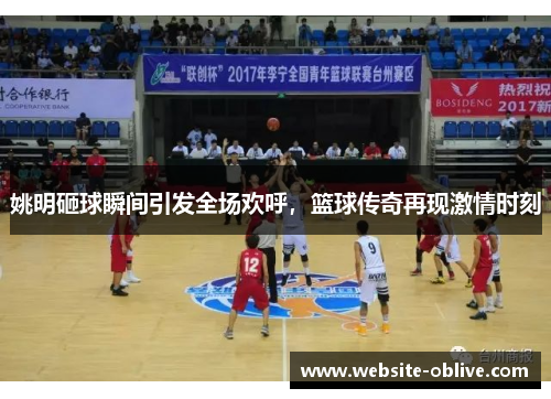 姚明砸球瞬间引发全场欢呼，篮球传奇再现激情时刻