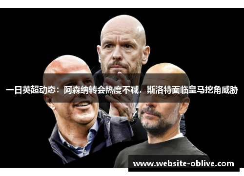 一日英超动态：阿森纳转会热度不减，斯洛特面临皇马挖角威胁