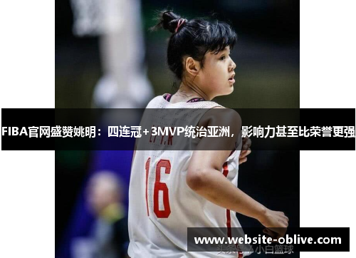 FIBA官网盛赞姚明：四连冠+3MVP统治亚洲，影响力甚至比荣誉更强