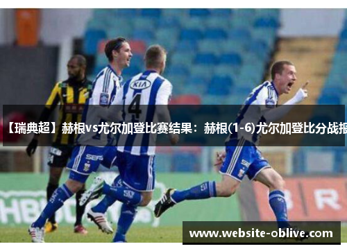 【瑞典超】赫根vs尤尔加登比赛结果：赫根(1-6)尤尔加登比分战报