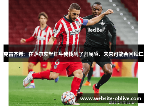 克雷齐希：在萨尔茨堡红牛我找到了归属感，未来可能会回拜仁