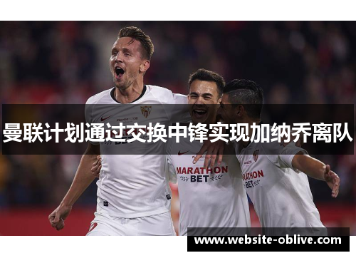 曼联计划通过交换中锋实现加纳乔离队